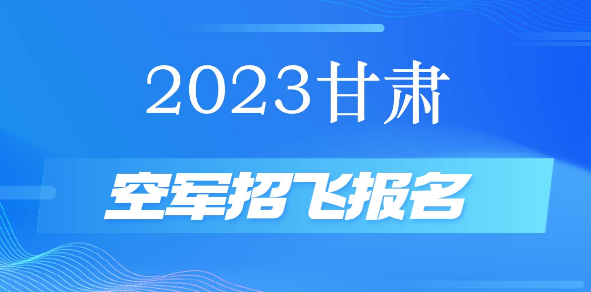 2023年甘肃空军招飞什么时候报名，在哪报名？