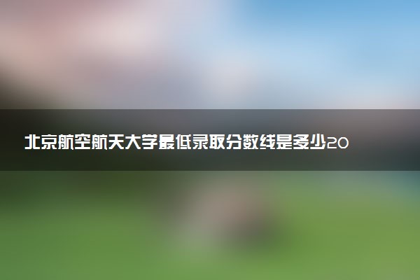 北京航空航天大學最低錄取分數(shù)線是多少2022？附文理科最低分及位次