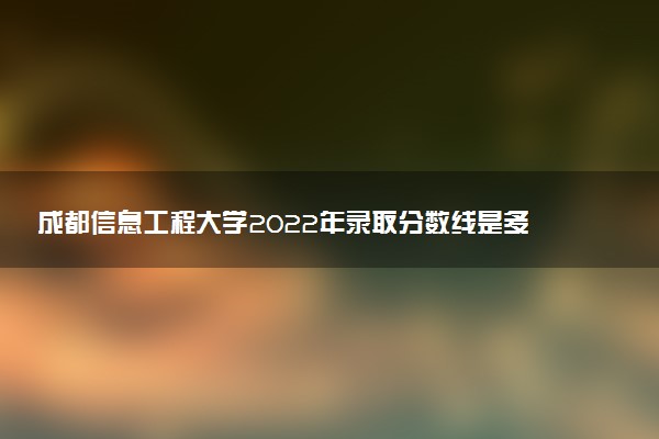 成都信息工程大學(xué)2022年錄取分?jǐn)?shù)線是多少？2023高考最低多少分能上？