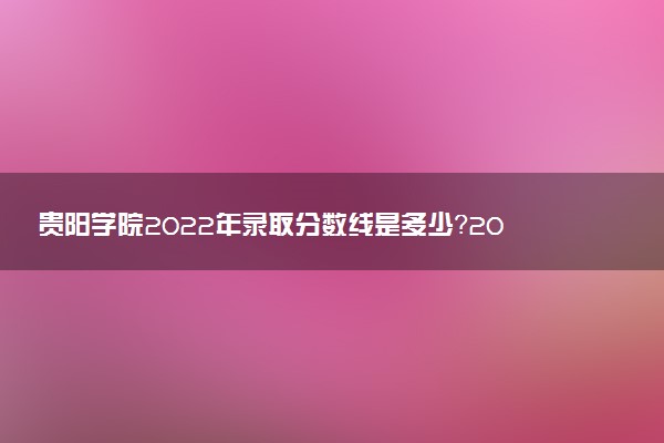 貴陽學(xué)院2022年錄取分?jǐn)?shù)線是多少？2023高考最低多少分能上？