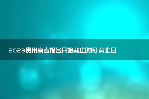 2023貴州高考報名開始截止時間 截止日期什么時候