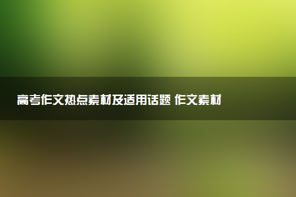高考作文熱點(diǎn)素材及適用話題 作文素材
