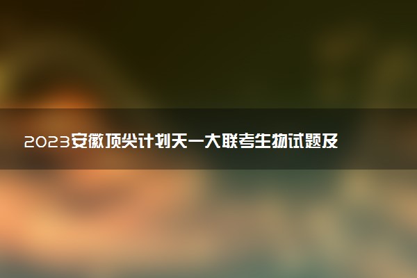 2023安徽頂尖計劃天一大聯(lián)考生物試題及參考答案匯總（更新中）