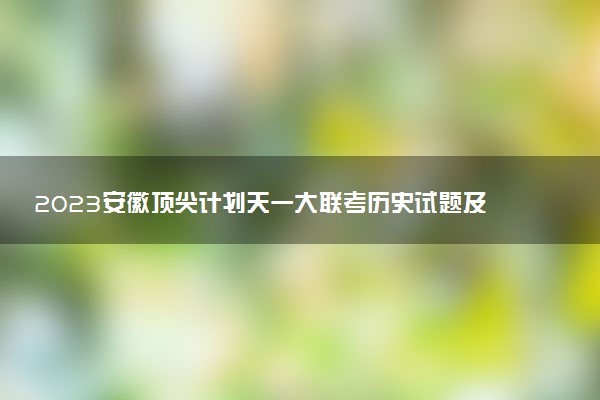 2023安徽頂尖計(jì)劃天一大聯(lián)考?xì)v史試題及參考答案匯總（更新中）