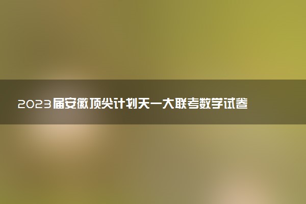 2023屆安徽頂尖計劃天一大聯(lián)考數(shù)學試卷-安徽天一大聯(lián)考數(shù)學答案