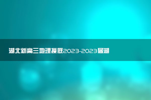湖北新高三地理摸底2023-2023屆湖北新高三考試地理試卷及答案