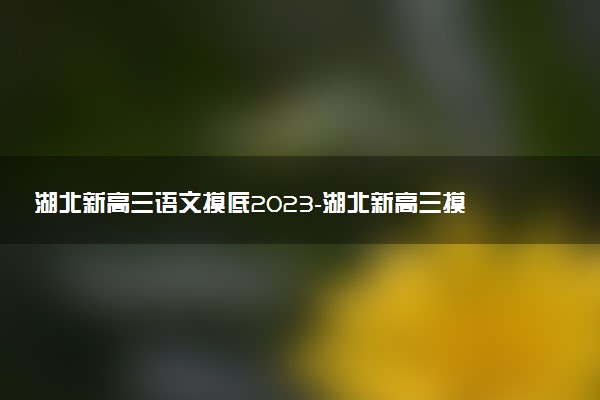 湖北新高三語文摸底2023-湖北新高三摸底百校聯(lián)考語文試卷答案