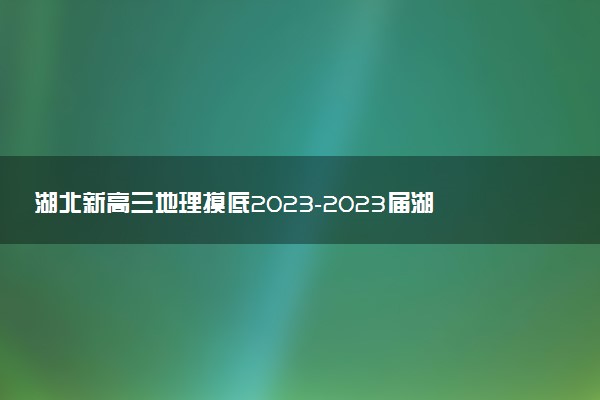 湖北新高三地理摸底2023-2023屆湖北新高三考試地理試卷及答案