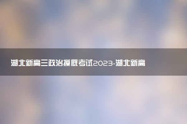 湖北新高三政治摸底考試2023-湖北新高三摸底百校聯(lián)考政治試卷答案
