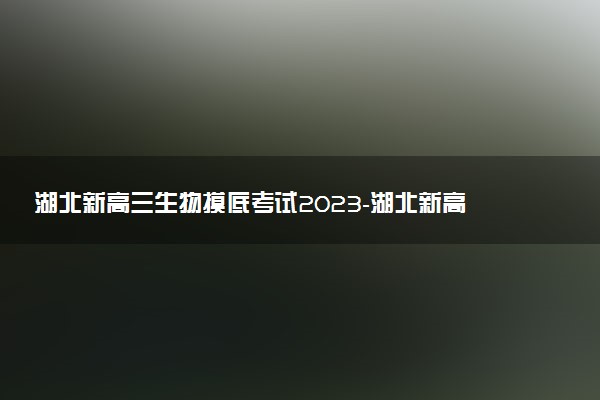 湖北新高三生物摸底考試2023-湖北新高三摸底百校聯考生物試卷答案