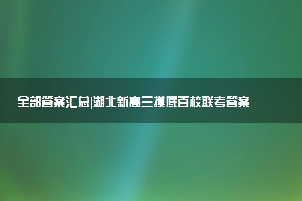 全部答案匯總|湖北新高三摸底百校聯(lián)考答案及試題詳情(2023屆參考)