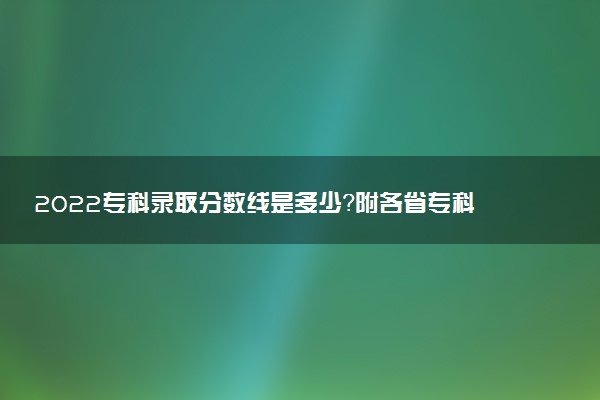 2022專科錄取分?jǐn)?shù)線是多少？附各省?？其浫》?jǐn)?shù)線匯總（最新整理）