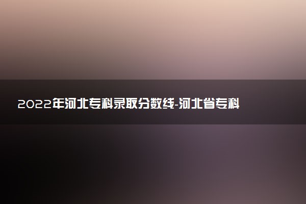 2022年河北專科錄取分數(shù)線-河北省?？谱畹屯稒n線匯總表（2023參考）