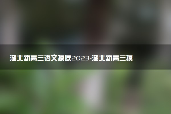 湖北新高三語文摸底2023-湖北新高三摸底百校聯(lián)考語文試卷答案