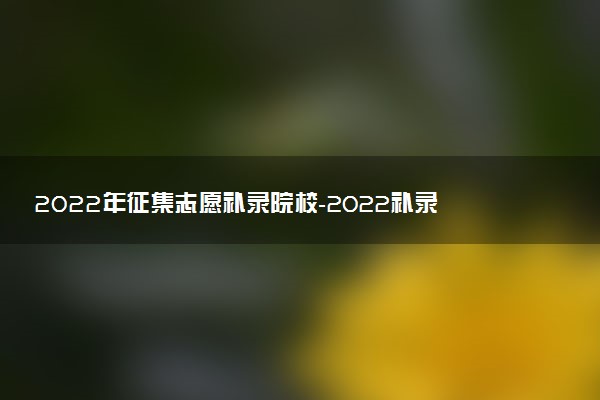 2022年征集志愿补录院校-2022补录的本科学校名单公布