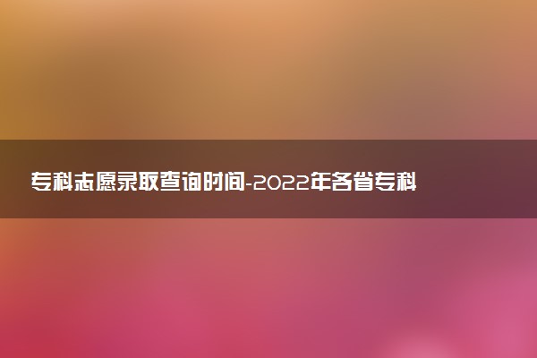 專科志愿錄取查詢時間-2022年各省?？其浫〗Y(jié)果公布時間匯總