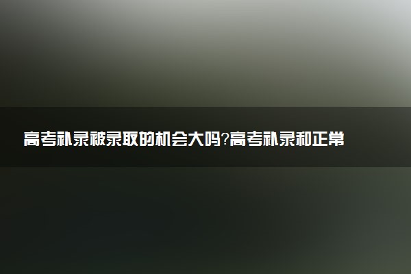 高考补录被录取的机会大吗？高考补录和正常录取有什么区别？