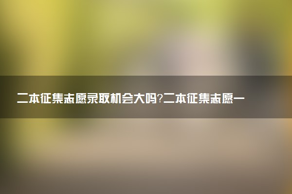 二本征集志愿录取机会大吗？二本征集志愿一般能降多少分？