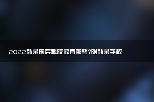 2022补录的专科院校有哪些？附补录学校名单2022专科