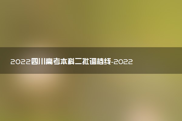 2022四川高考本科二批調(diào)檔線-2022四川二本院校錄取調(diào)檔線