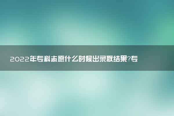 2022年?？浦驹甘裁磿r候出錄取結(jié)果？?？其浫∫话銕滋炷苤澜Y(jié)果？