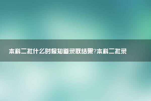 本科二批什么時候知道錄取結(jié)果？本科二批錄取查詢時間2022年匯總