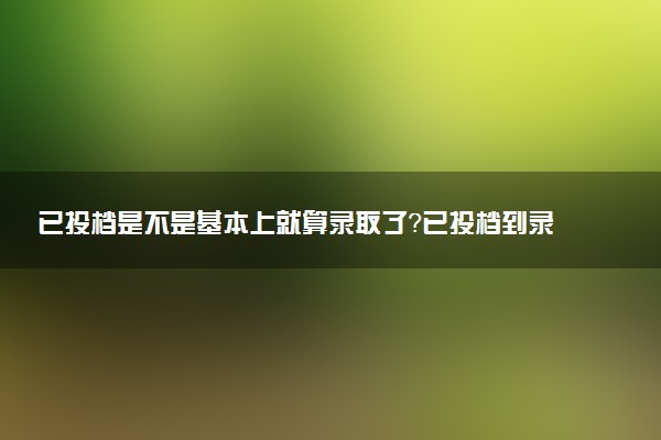 已投檔是不是基本上就算錄取了？已投檔到錄取需要多長(zhǎng)時(shí)間？