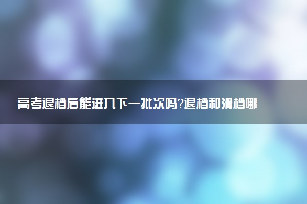 高考退檔后能進入下一批次嗎？退檔和滑檔哪個更嚴重？