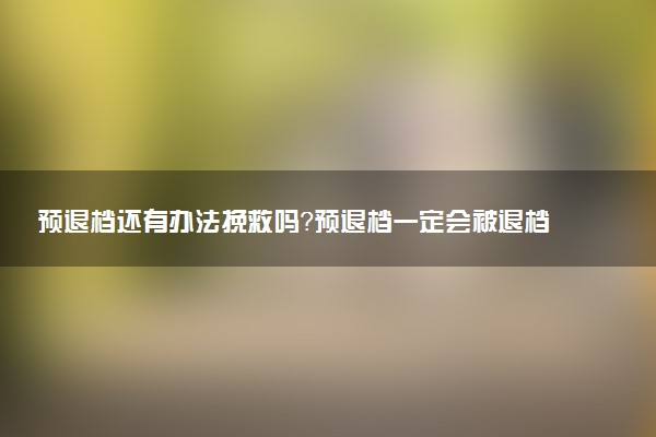 預退檔還有辦法挽救嗎？預退檔一定會被退檔嗎？