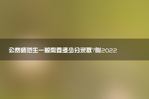 公費師范生一般需要多少分錄??？附2022年公費師范生分數(shù)線（多省份匯總）