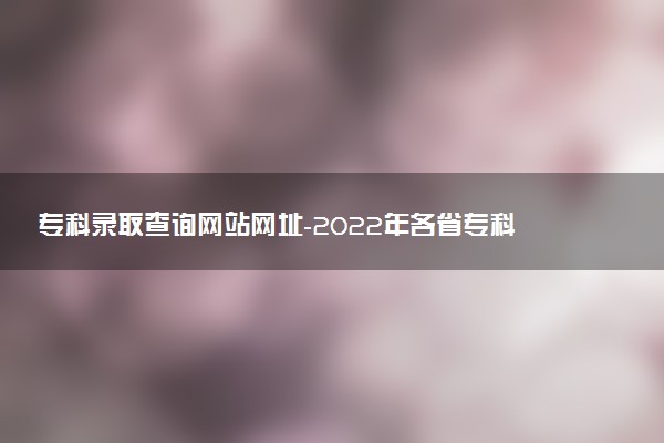專科錄取查詢網(wǎng)站網(wǎng)址-2022年各省?？浦驹镐浫〗Y(jié)果查詢系統(tǒng)官網(wǎng)入口
