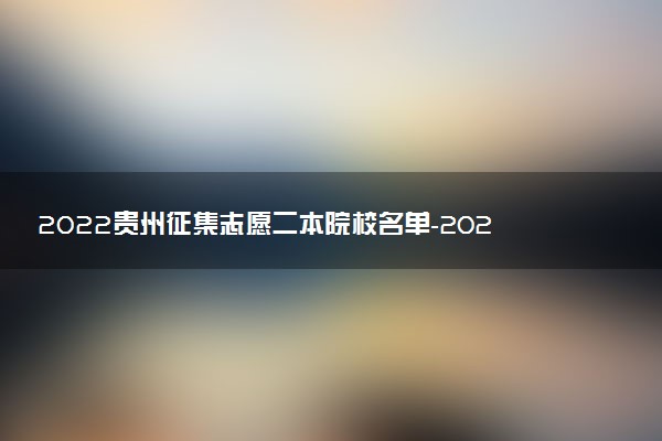 2022貴州征集志愿二本院校名單-2022貴州二本征集志愿名單公布