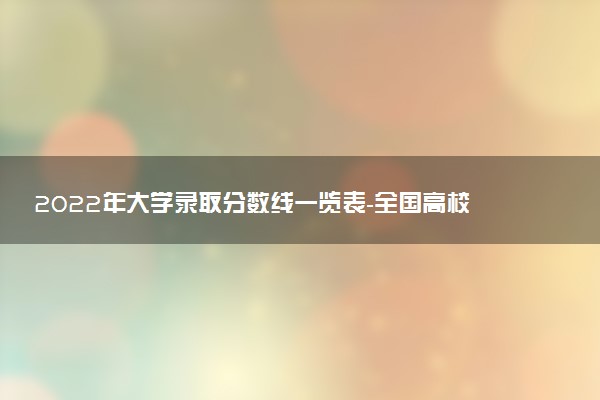 2022年大學(xué)錄取分?jǐn)?shù)線一覽表-全國高校錄取分?jǐn)?shù)線一覽表（2023年參考）