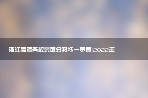 浙江高考各校錄取分數(shù)線一覽表！2022年浙江本科大學(xué)分數(shù)線及名次