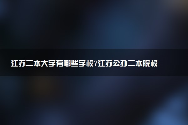 江蘇二本大學(xué)有哪些學(xué)校？江蘇公辦二本院校名單及分?jǐn)?shù)線（2023高考參考）