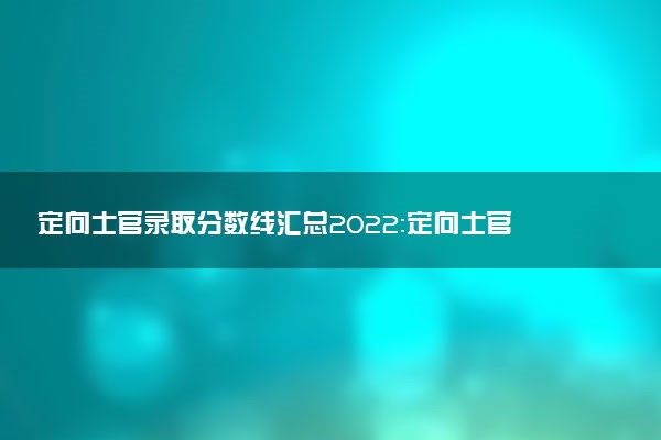 定向士官錄取分數(shù)線匯總2022：定向士官最低多少分錄取2022？