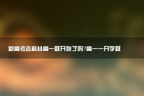 新高考選科從高一就開始了嗎？高一一開學就走班制嗎？