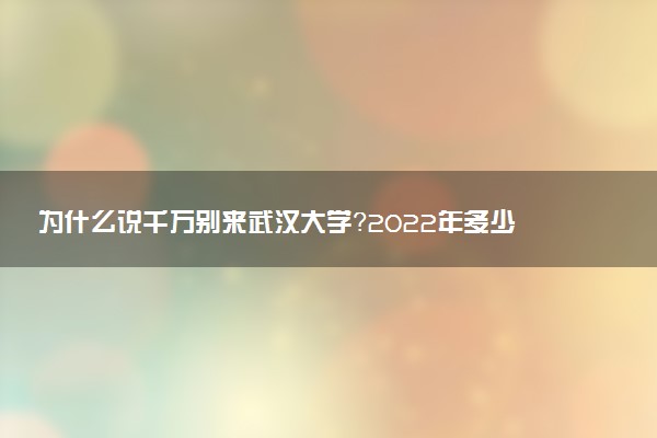 為什么說千萬別來武漢大學？2022年多少分能上武漢大學？