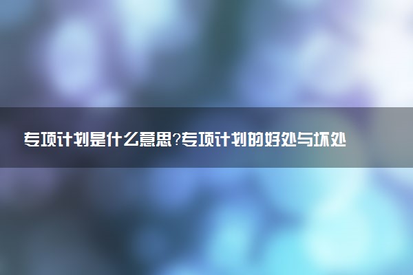 專項計劃是什么意思？專項計劃的好處與壞處有哪些？