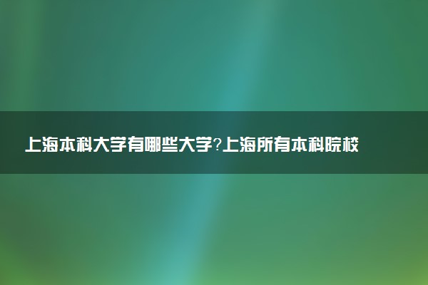 上海本科大學有哪些大學？上海所有本科院校名單（40所）最新