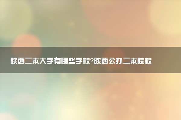 陜西二本大學(xué)有哪些學(xué)校？陜西公辦二本院校名單及分?jǐn)?shù)線（2023高考參考）