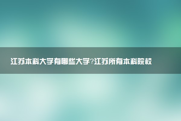 江蘇本科大學(xué)有哪些大學(xué)？江蘇所有本科院校名單（78所）最新