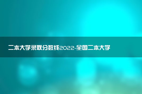 二本大学录取分数线2022-全国二本大学分数线2022