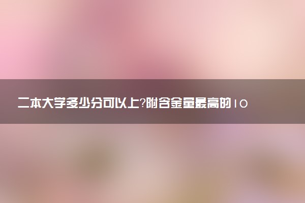 二本大学多少分可以上？附含金量最高的10所二本大学