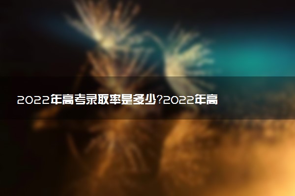 2022年高考錄取率是多少？2022年高考錄取率排名榜（各省匯總）