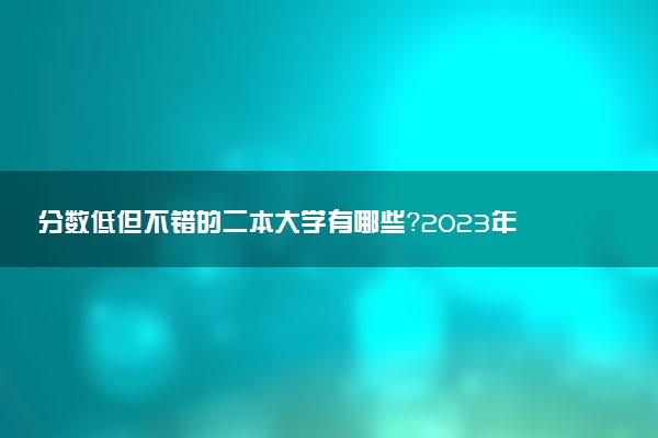 分?jǐn)?shù)低但不錯(cuò)的二本大學(xué)有哪些？2023年適合撿漏的二本院校
