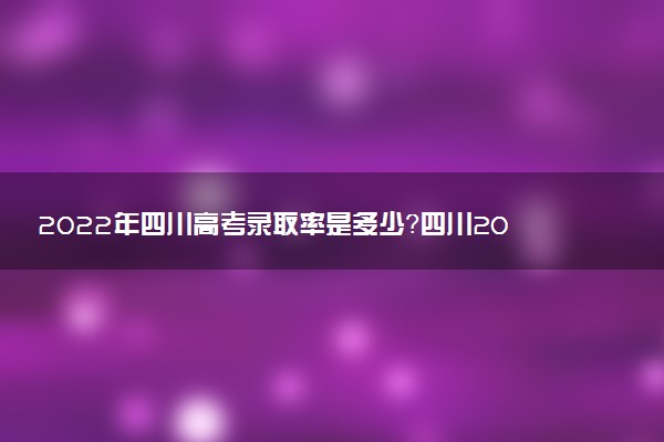 2022年四川高考錄取率是多少？四川2022高考錄取率本科、?？茀R總！