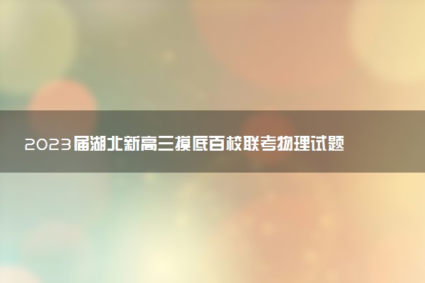 2023屆湖北新高三摸底百校聯(lián)考物理試題及答案匯總