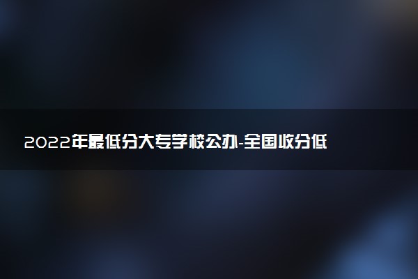 2022年最低分大專學(xué)校公辦-全國(guó)收分低的大專院校名單（2023參考）