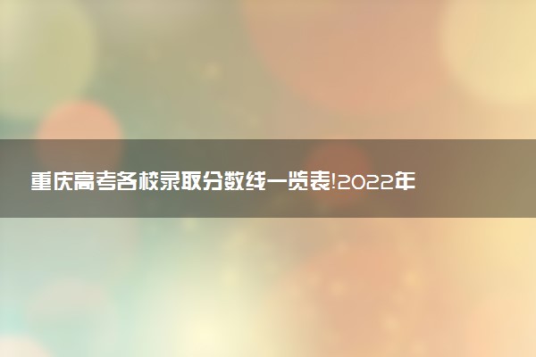 重慶高考各校錄取分數(shù)線一覽表！2022年重慶本科大學分數(shù)線及名次